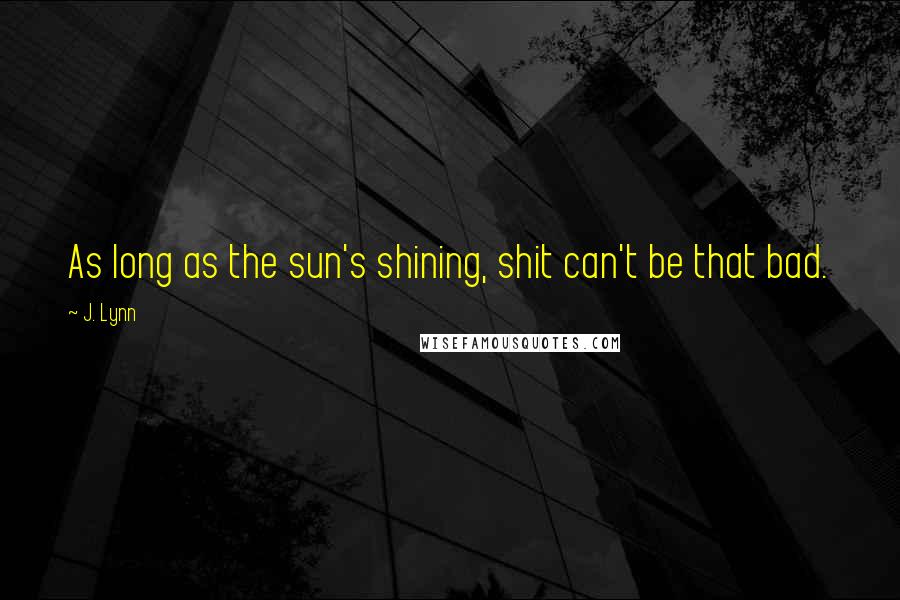 J. Lynn Quotes: As long as the sun's shining, shit can't be that bad.