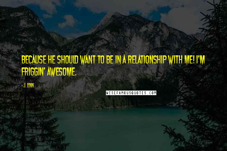 J. Lynn Quotes: Because he should want to be in a relationship with me! I'm friggin' awesome.