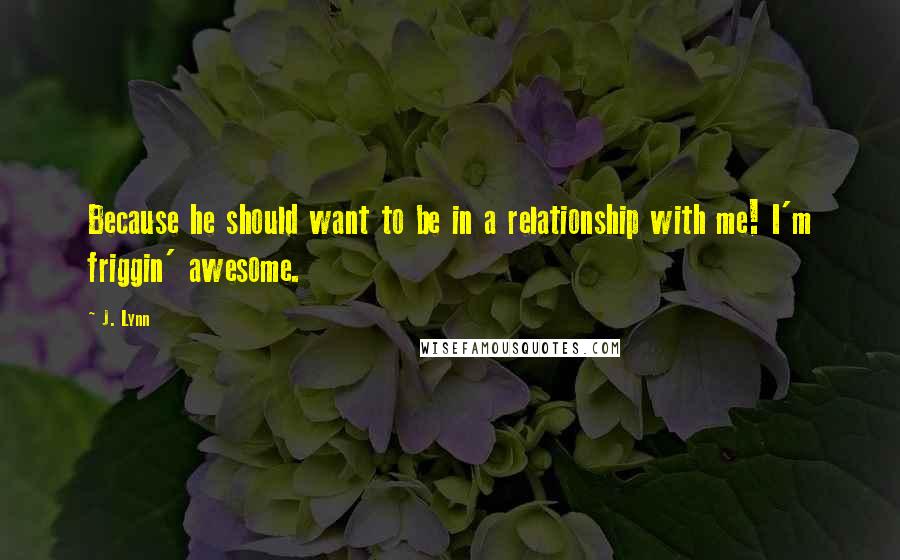 J. Lynn Quotes: Because he should want to be in a relationship with me! I'm friggin' awesome.