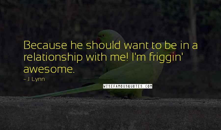 J. Lynn Quotes: Because he should want to be in a relationship with me! I'm friggin' awesome.