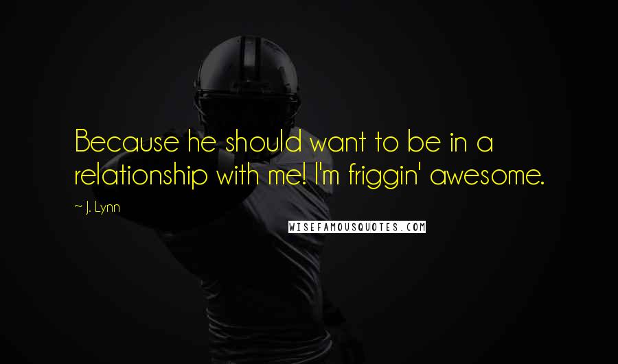 J. Lynn Quotes: Because he should want to be in a relationship with me! I'm friggin' awesome.