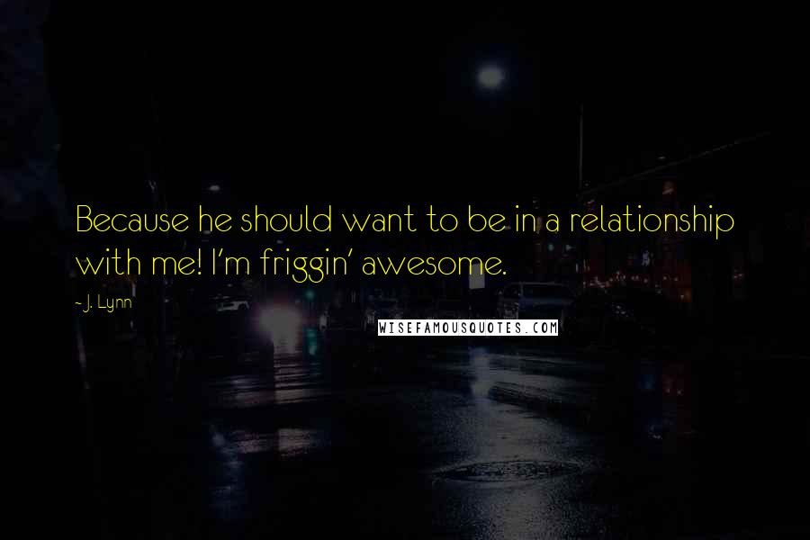 J. Lynn Quotes: Because he should want to be in a relationship with me! I'm friggin' awesome.