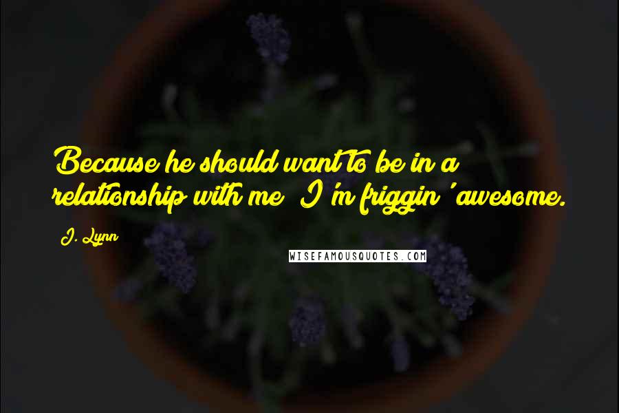 J. Lynn Quotes: Because he should want to be in a relationship with me! I'm friggin' awesome.