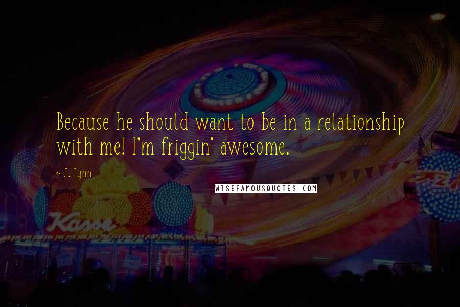 J. Lynn Quotes: Because he should want to be in a relationship with me! I'm friggin' awesome.