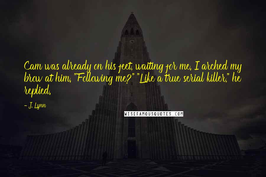 J. Lynn Quotes: Cam was already on his feet, waiting for me. I arched my brow at him. "Following me?" "Like a true serial killer," he replied.