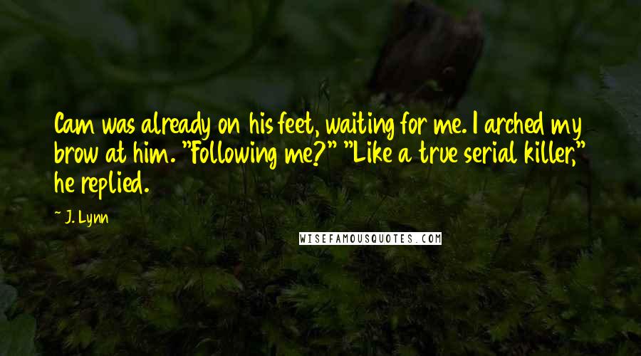 J. Lynn Quotes: Cam was already on his feet, waiting for me. I arched my brow at him. "Following me?" "Like a true serial killer," he replied.