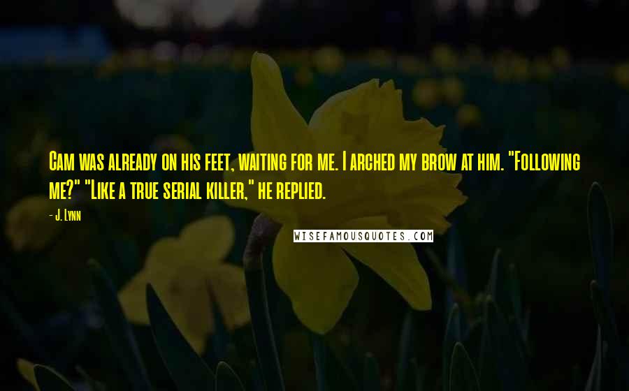 J. Lynn Quotes: Cam was already on his feet, waiting for me. I arched my brow at him. "Following me?" "Like a true serial killer," he replied.