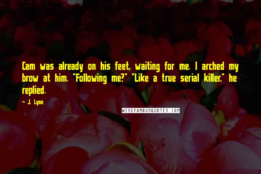 J. Lynn Quotes: Cam was already on his feet, waiting for me. I arched my brow at him. "Following me?" "Like a true serial killer," he replied.