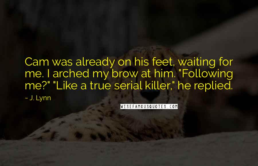 J. Lynn Quotes: Cam was already on his feet, waiting for me. I arched my brow at him. "Following me?" "Like a true serial killer," he replied.