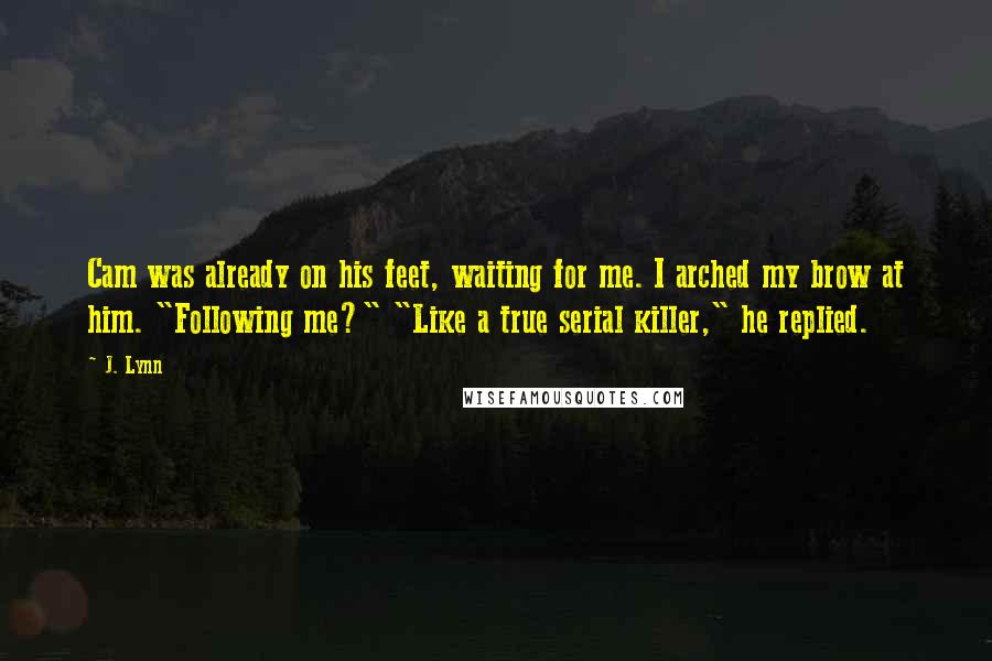 J. Lynn Quotes: Cam was already on his feet, waiting for me. I arched my brow at him. "Following me?" "Like a true serial killer," he replied.