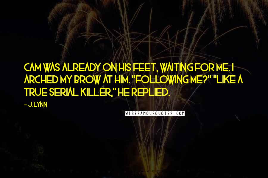 J. Lynn Quotes: Cam was already on his feet, waiting for me. I arched my brow at him. "Following me?" "Like a true serial killer," he replied.