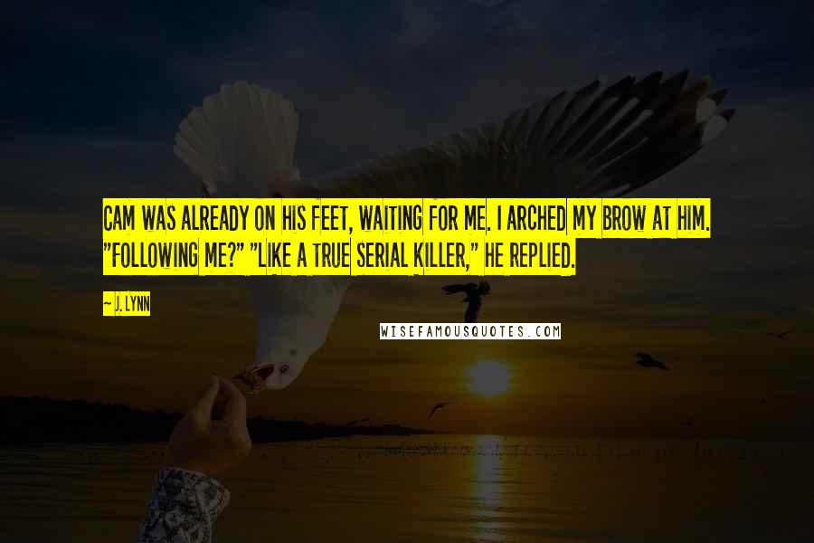 J. Lynn Quotes: Cam was already on his feet, waiting for me. I arched my brow at him. "Following me?" "Like a true serial killer," he replied.