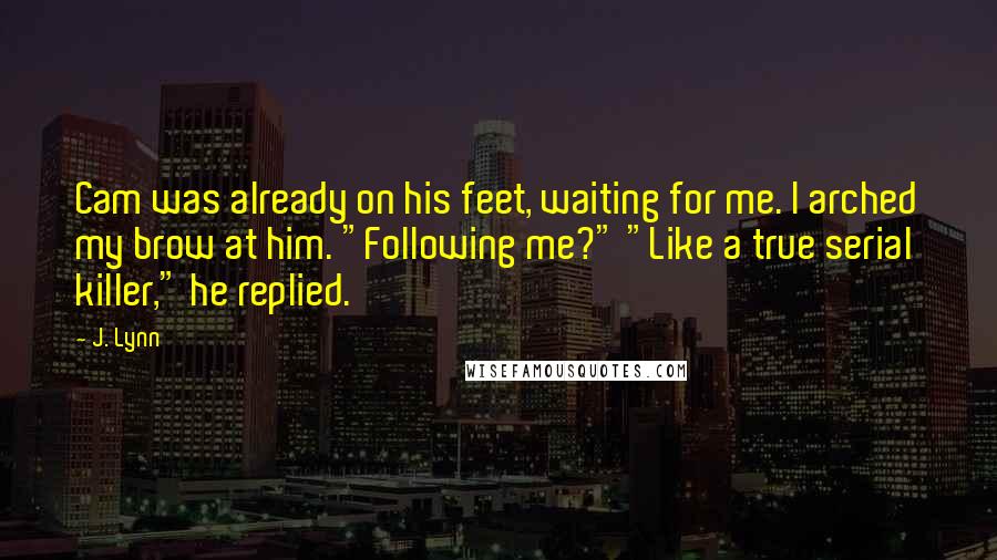 J. Lynn Quotes: Cam was already on his feet, waiting for me. I arched my brow at him. "Following me?" "Like a true serial killer," he replied.