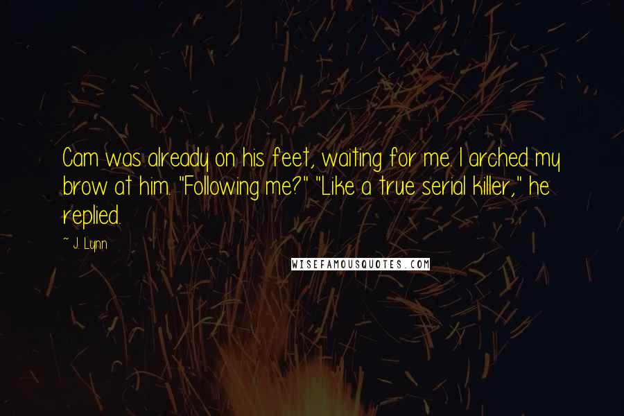 J. Lynn Quotes: Cam was already on his feet, waiting for me. I arched my brow at him. "Following me?" "Like a true serial killer," he replied.