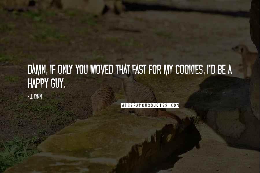 J. Lynn Quotes: Damn, if only you moved that fast for my cookies, I'd be a happy guy.
