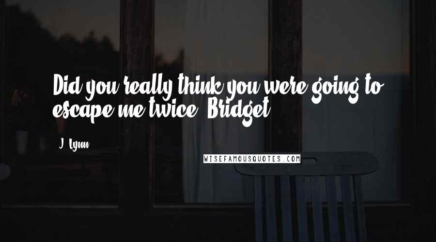 J. Lynn Quotes: Did you really think you were going to escape me twice, Bridget?