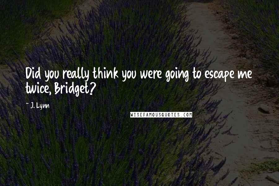 J. Lynn Quotes: Did you really think you were going to escape me twice, Bridget?
