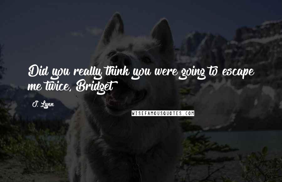 J. Lynn Quotes: Did you really think you were going to escape me twice, Bridget?