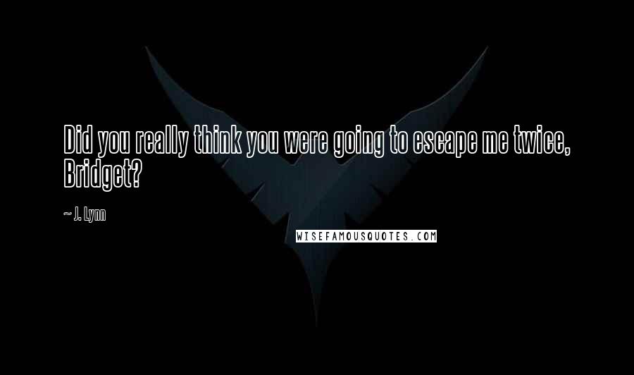 J. Lynn Quotes: Did you really think you were going to escape me twice, Bridget?