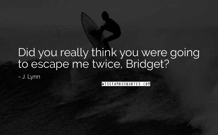 J. Lynn Quotes: Did you really think you were going to escape me twice, Bridget?