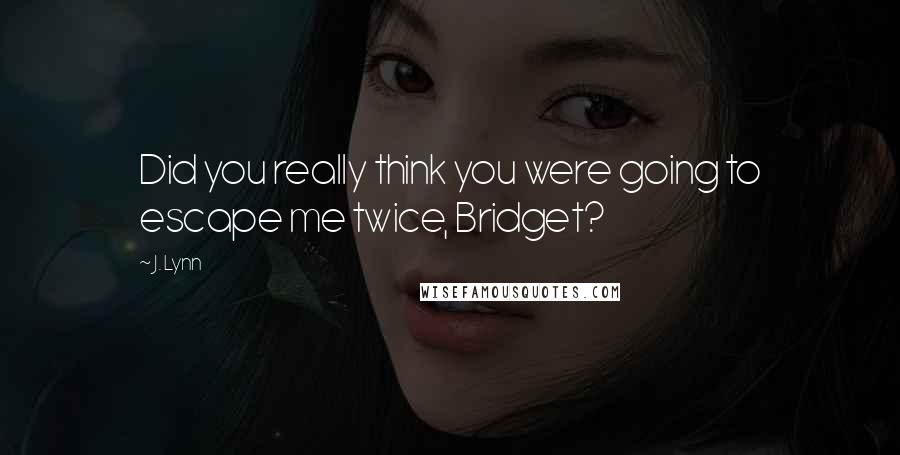 J. Lynn Quotes: Did you really think you were going to escape me twice, Bridget?