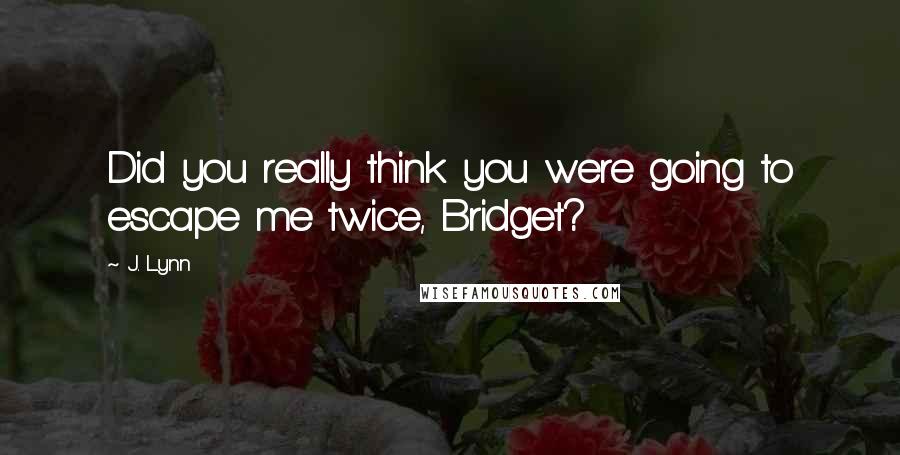 J. Lynn Quotes: Did you really think you were going to escape me twice, Bridget?