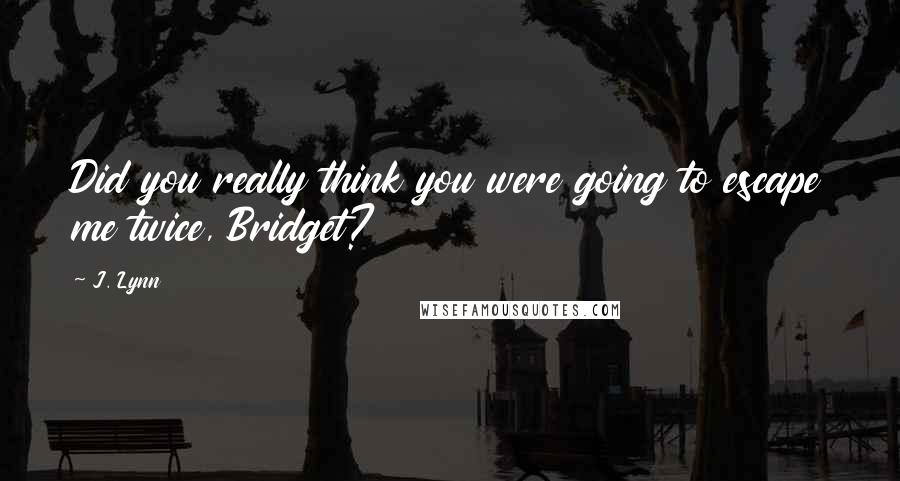 J. Lynn Quotes: Did you really think you were going to escape me twice, Bridget?