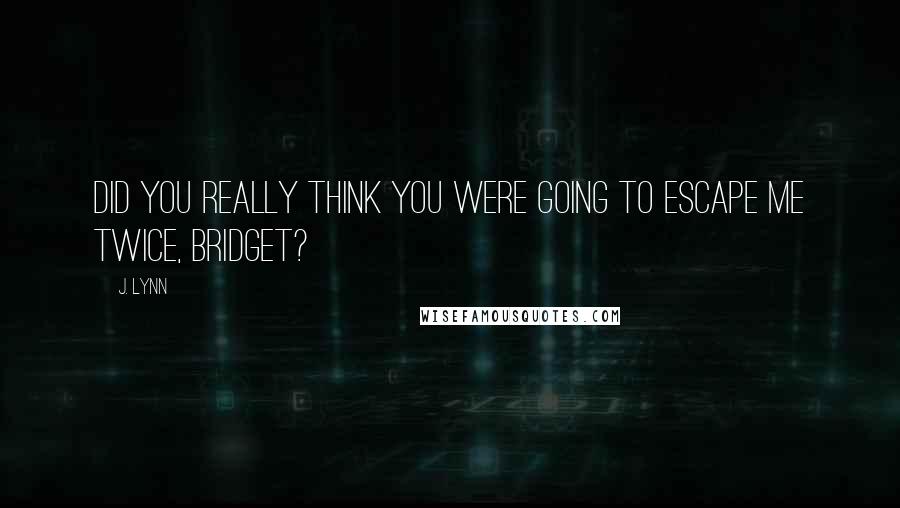 J. Lynn Quotes: Did you really think you were going to escape me twice, Bridget?