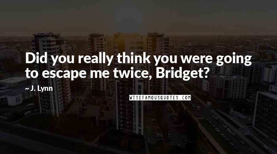 J. Lynn Quotes: Did you really think you were going to escape me twice, Bridget?