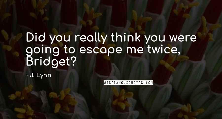 J. Lynn Quotes: Did you really think you were going to escape me twice, Bridget?