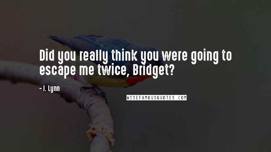 J. Lynn Quotes: Did you really think you were going to escape me twice, Bridget?