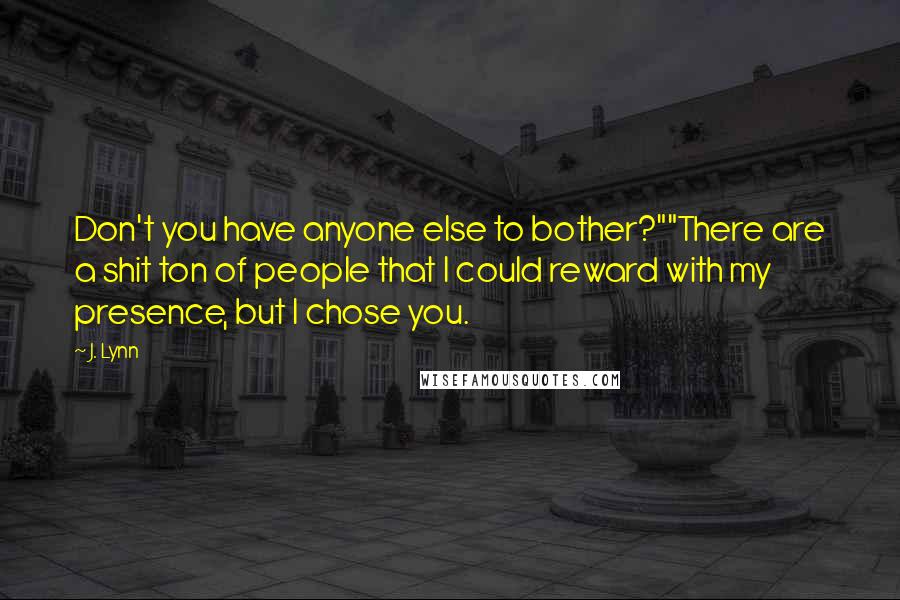 J. Lynn Quotes: Don't you have anyone else to bother?""There are a shit ton of people that I could reward with my presence, but I chose you.