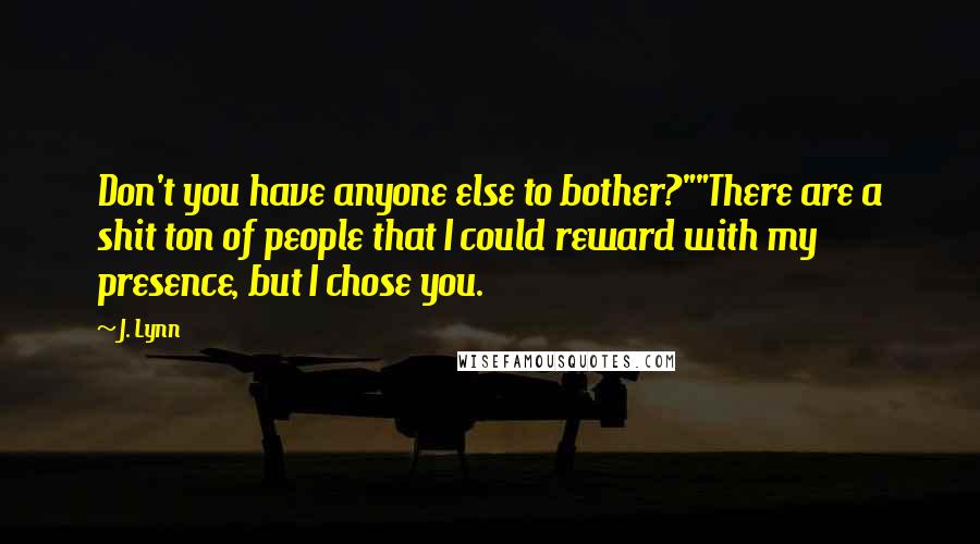 J. Lynn Quotes: Don't you have anyone else to bother?""There are a shit ton of people that I could reward with my presence, but I chose you.