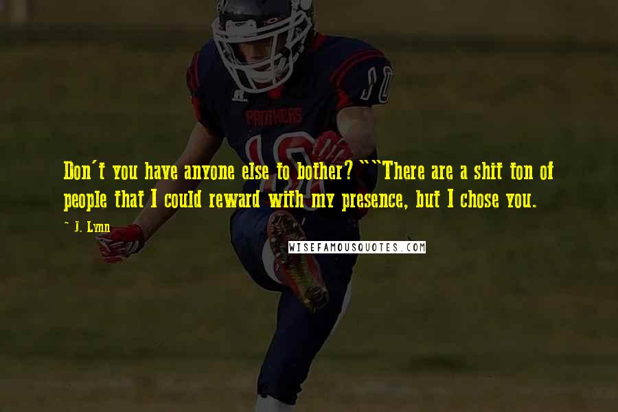 J. Lynn Quotes: Don't you have anyone else to bother?""There are a shit ton of people that I could reward with my presence, but I chose you.