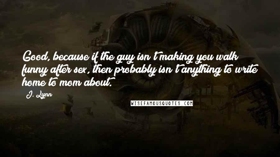 J. Lynn Quotes: Good, because if the guy isn't making you walk funny after sex, then probably isn't anything to write home to mom about.