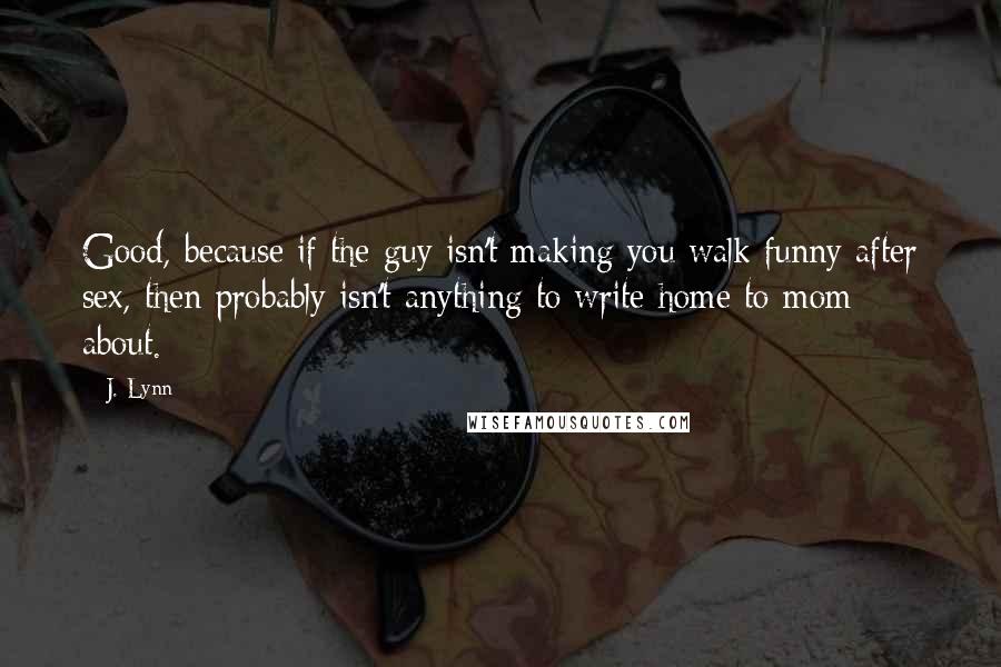 J. Lynn Quotes: Good, because if the guy isn't making you walk funny after sex, then probably isn't anything to write home to mom about.