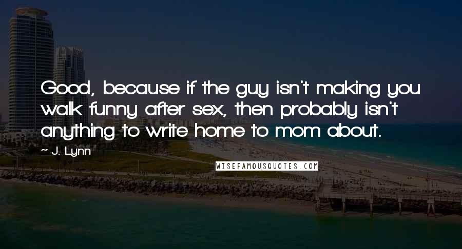 J. Lynn Quotes: Good, because if the guy isn't making you walk funny after sex, then probably isn't anything to write home to mom about.