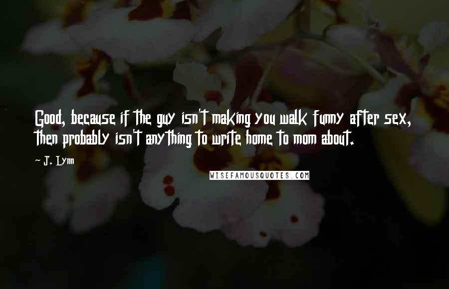 J. Lynn Quotes: Good, because if the guy isn't making you walk funny after sex, then probably isn't anything to write home to mom about.