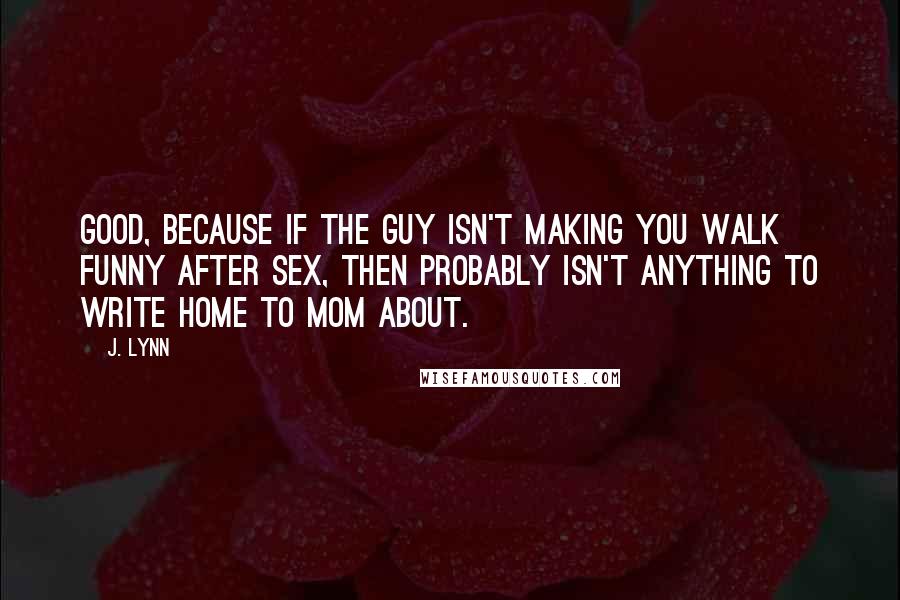 J. Lynn Quotes: Good, because if the guy isn't making you walk funny after sex, then probably isn't anything to write home to mom about.