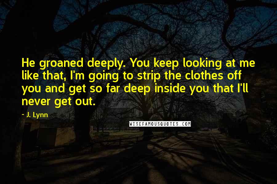 J. Lynn Quotes: He groaned deeply. You keep looking at me like that, I'm going to strip the clothes off you and get so far deep inside you that I'll never get out.