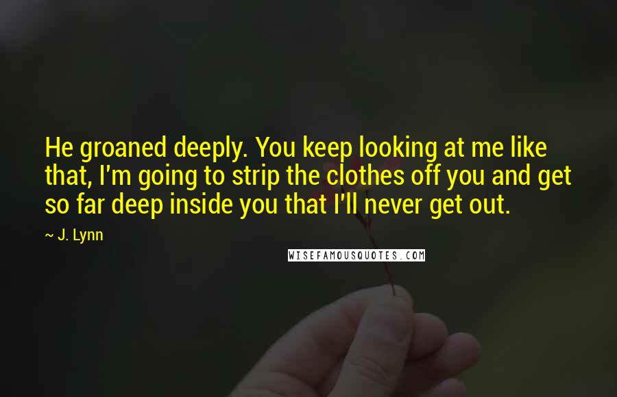 J. Lynn Quotes: He groaned deeply. You keep looking at me like that, I'm going to strip the clothes off you and get so far deep inside you that I'll never get out.