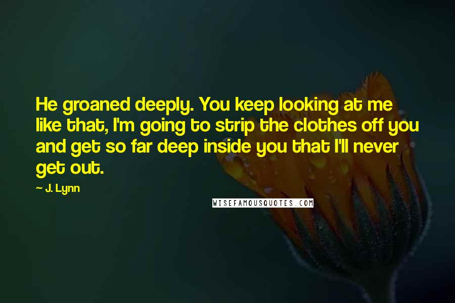 J. Lynn Quotes: He groaned deeply. You keep looking at me like that, I'm going to strip the clothes off you and get so far deep inside you that I'll never get out.