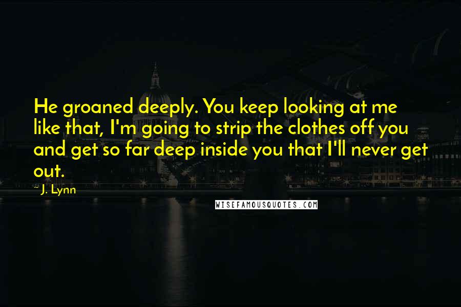 J. Lynn Quotes: He groaned deeply. You keep looking at me like that, I'm going to strip the clothes off you and get so far deep inside you that I'll never get out.