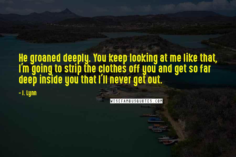 J. Lynn Quotes: He groaned deeply. You keep looking at me like that, I'm going to strip the clothes off you and get so far deep inside you that I'll never get out.