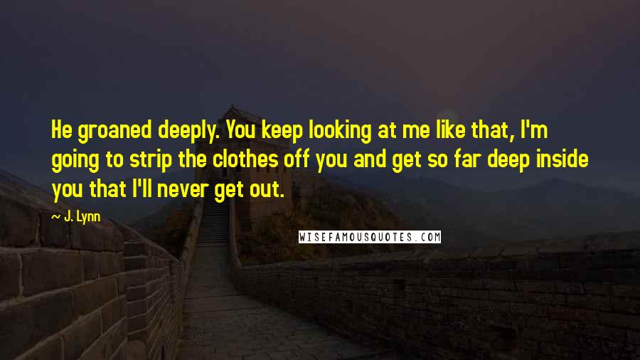 J. Lynn Quotes: He groaned deeply. You keep looking at me like that, I'm going to strip the clothes off you and get so far deep inside you that I'll never get out.