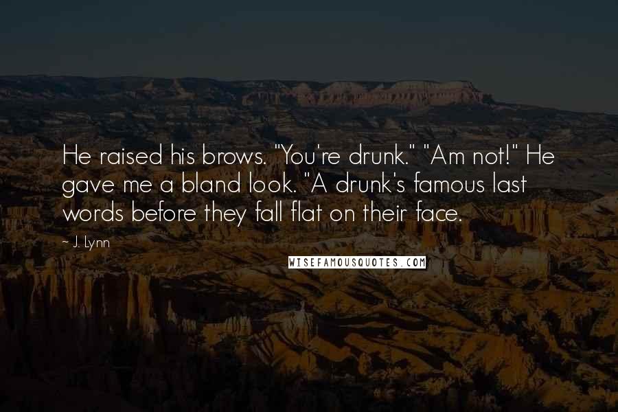 J. Lynn Quotes: He raised his brows. "You're drunk." "Am not!" He gave me a bland look. "A drunk's famous last words before they fall flat on their face.