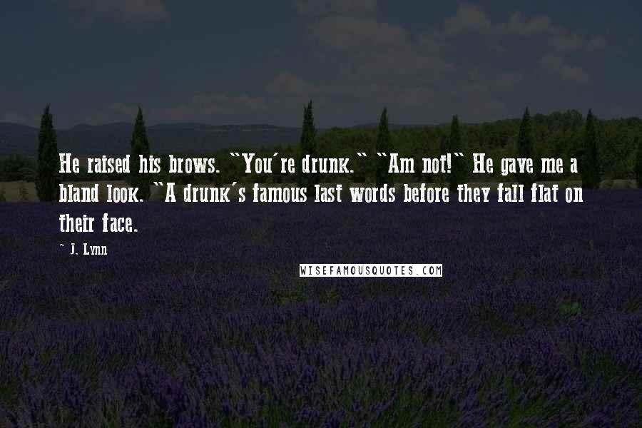 J. Lynn Quotes: He raised his brows. "You're drunk." "Am not!" He gave me a bland look. "A drunk's famous last words before they fall flat on their face.