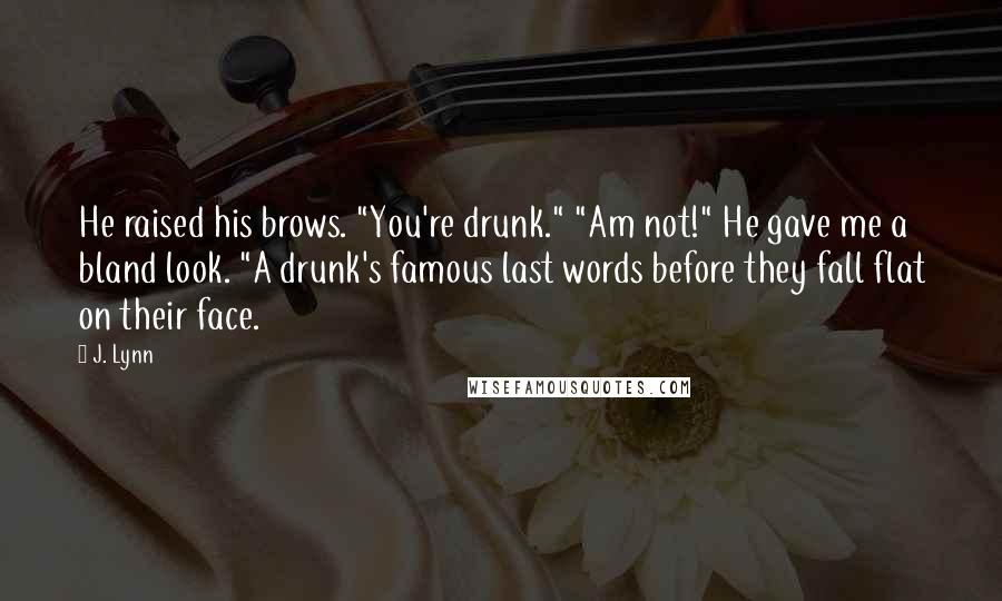 J. Lynn Quotes: He raised his brows. "You're drunk." "Am not!" He gave me a bland look. "A drunk's famous last words before they fall flat on their face.