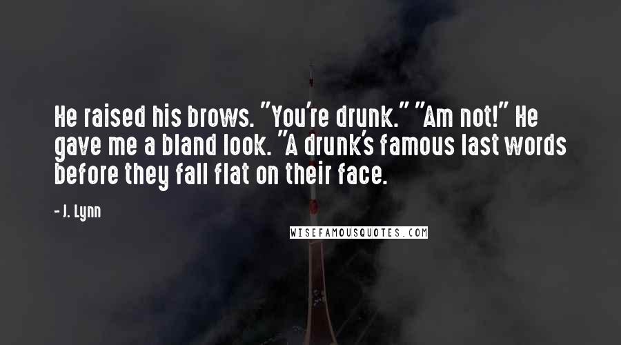 J. Lynn Quotes: He raised his brows. "You're drunk." "Am not!" He gave me a bland look. "A drunk's famous last words before they fall flat on their face.