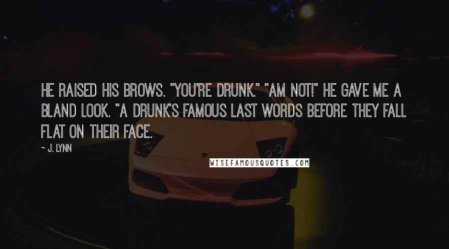 J. Lynn Quotes: He raised his brows. "You're drunk." "Am not!" He gave me a bland look. "A drunk's famous last words before they fall flat on their face.